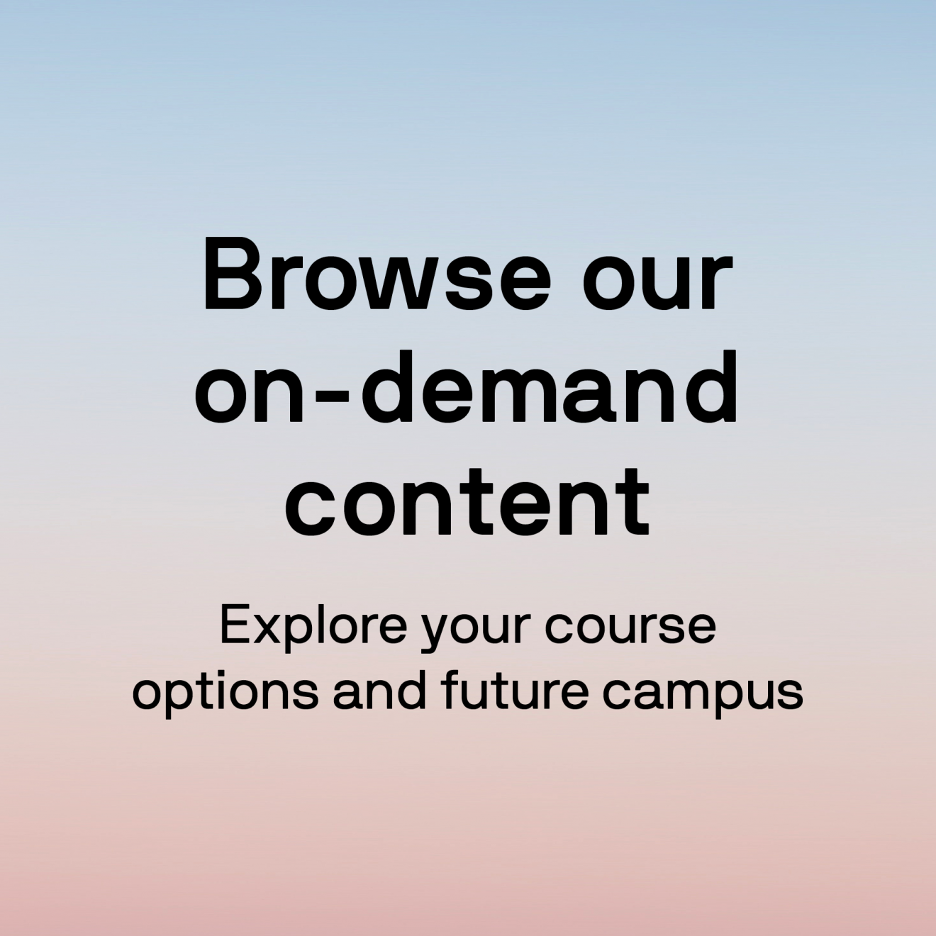 Browse our on-demand content Explore your course options and future campus