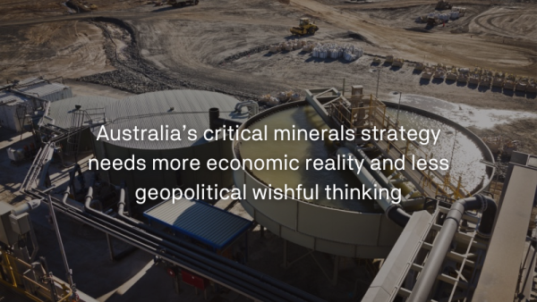 Australia’s critical minerals strategy needs more economic reality and less geopolitical wishful thinking