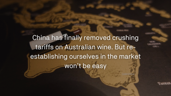 China has finally removed crushing tariffs on Australian wine. But re-establishing ourselves in the market won’t be easy