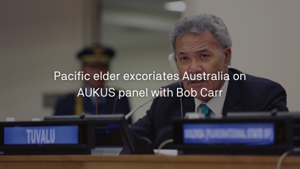 Pacific elder excoriates Australia on AUKUS panel with Bob Carr