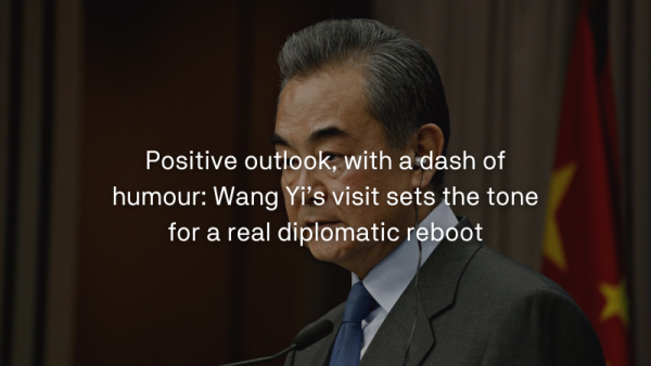 Positive outlook, with a dash of humour Wang Yi’s visit sets the tone for a real diplomatic reboot