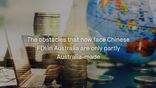 The obstacles that now face Chinese FDI in Australia are only partly Australia-made