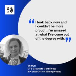 "I looked back now and I couldn't be more proud... I'm amazed at what I've come out of the degree with." - Sharyn, UTS Graduate Certificate in Construction Management